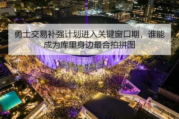勇士交易补强计划进入关键窗口期，谁能成为库里身边最合拍拼图
