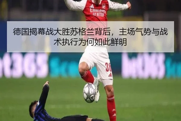 德国揭幕战大胜苏格兰背后，主场气势与战术执行为何如此鲜明